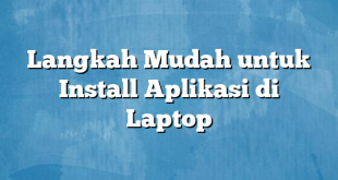 Langkah Mudah untuk Install Aplikasi di Laptop