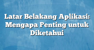 Latar Belakang Aplikasi: Mengapa Penting untuk Diketahui