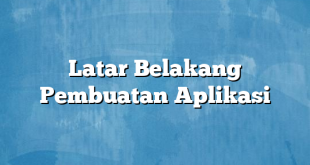 Latar Belakang Pembuatan Aplikasi