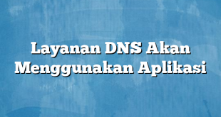 Layanan DNS Akan Menggunakan Aplikasi