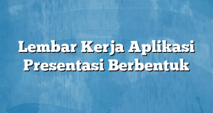 Lembar Kerja Aplikasi Presentasi Berbentuk