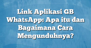 Link Aplikasi GB WhatsApp: Apa itu dan Bagaimana Cara Mengunduhnya?