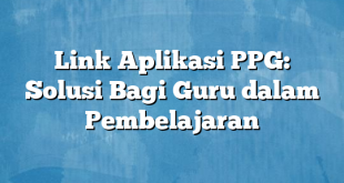 Link Aplikasi PPG: Solusi Bagi Guru dalam Pembelajaran