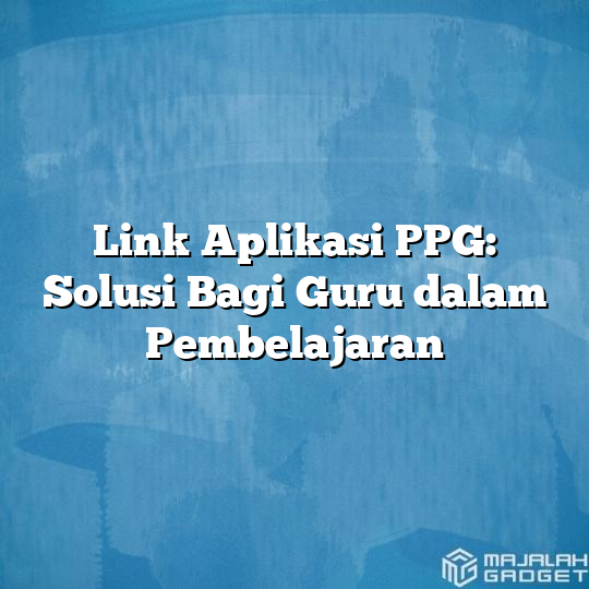 Link Aplikasi Ppg Solusi Bagi Guru Dalam Pembelajaran Majalah Gadget 3189