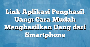 Link Aplikasi Penghasil Uang: Cara Mudah Menghasilkan Uang dari Smartphone