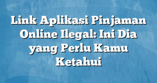 Link Aplikasi Pinjaman Online Ilegal: Ini Dia yang Perlu Kamu Ketahui