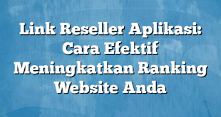 Link Reseller Aplikasi: Cara Efektif Meningkatkan Ranking Website Anda