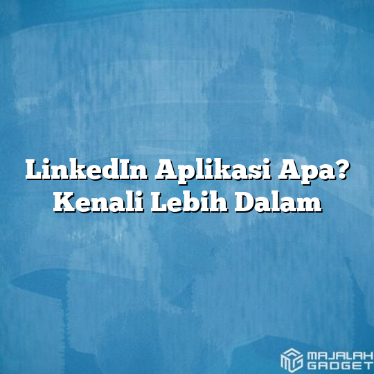 LinkedIn Aplikasi Apa? Kenali Lebih Dalam - Majalah Gadget