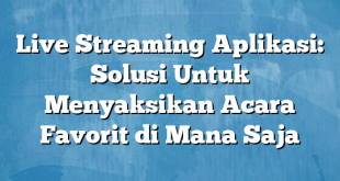 Live Streaming Aplikasi: Solusi Untuk Menyaksikan Acara Favorit di Mana Saja