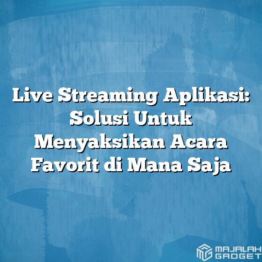 Live Streaming Aplikasi Solusi Untuk Menyaksikan Acara Favorit Di Mana Saja Majalah Gadget 5664