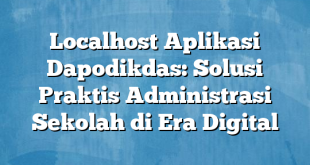 Localhost Aplikasi Dapodikdas: Solusi Praktis Administrasi Sekolah di Era Digital