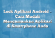 Lock Aplikasi Android – Cara Mudah Mengamankan Aplikasi di Smartphone Anda