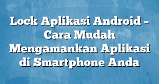 Lock Aplikasi Android – Cara Mudah Mengamankan Aplikasi di Smartphone Anda