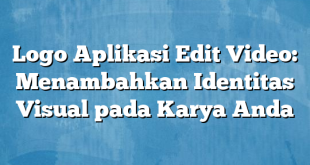 Logo Aplikasi Edit Video: Menambahkan Identitas Visual pada Karya Anda