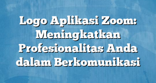 Logo Aplikasi Zoom: Meningkatkan Profesionalitas Anda dalam Berkomunikasi