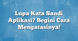 Lupa Kata Sandi Aplikasi? Begini Cara Mengatasinya!