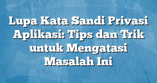 Lupa Kata Sandi Privasi Aplikasi: Tips dan Trik untuk Mengatasi Masalah Ini