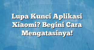 Lupa Kunci Aplikasi Xiaomi? Begini Cara Mengatasinya!