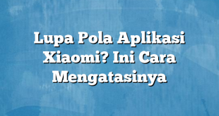 Lupa Pola Aplikasi Xiaomi? Ini Cara Mengatasinya