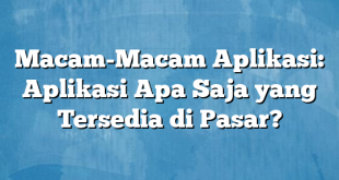 Macam-Macam Aplikasi: Aplikasi Apa Saja yang Tersedia di Pasar?