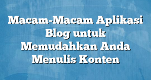 Macam-Macam Aplikasi Blog untuk Memudahkan Anda Menulis Konten