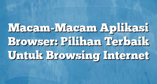 Macam-Macam Aplikasi Browser: Pilihan Terbaik Untuk Browsing Internet