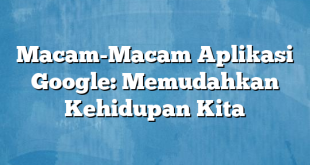 Macam-Macam Aplikasi Google: Memudahkan Kehidupan Kita