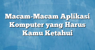 Macam-Macam Aplikasi Komputer yang Harus Kamu Ketahui
