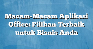 Macam-Macam Aplikasi Office: Pilihan Terbaik untuk Bisnis Anda