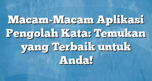 Macam-Macam Aplikasi Pengolah Kata: Temukan yang Terbaik untuk Anda!