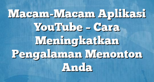 Macam-Macam Aplikasi YouTube – Cara Meningkatkan Pengalaman Menonton Anda