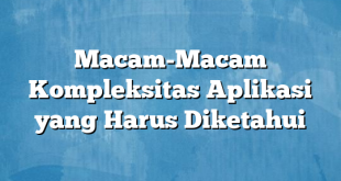 Macam-Macam Kompleksitas Aplikasi yang Harus Diketahui