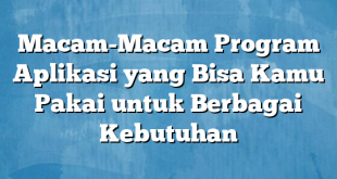 Macam-Macam Program Aplikasi yang Bisa Kamu Pakai untuk Berbagai Kebutuhan