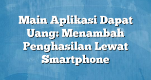 Main Aplikasi Dapat Uang: Menambah Penghasilan Lewat Smartphone