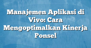 Manajemen Aplikasi di Vivo: Cara Mengoptimalkan Kinerja Ponsel