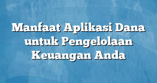 Manfaat Aplikasi Dana untuk Pengelolaan Keuangan Anda