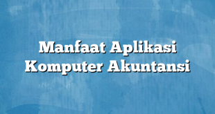 Manfaat Aplikasi Komputer Akuntansi