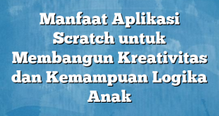 Manfaat Aplikasi Scratch untuk Membangun Kreativitas dan Kemampuan Logika Anak