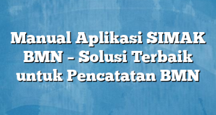 Manual Aplikasi SIMAK BMN – Solusi Terbaik untuk Pencatatan BMN