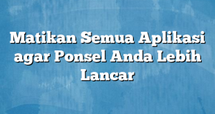 Matikan Semua Aplikasi agar Ponsel Anda Lebih Lancar