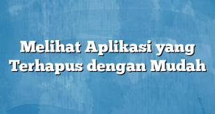 Melihat Aplikasi yang Terhapus dengan Mudah