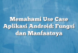 Memahami Use Case Aplikasi Android: Fungsi dan Manfaatnya