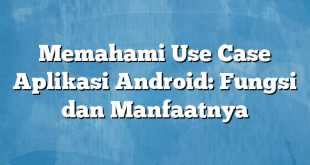 Memahami Use Case Aplikasi Android: Fungsi dan Manfaatnya