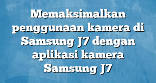 Memaksimalkan penggunaan kamera di Samsung J7 dengan aplikasi kamera Samsung J7