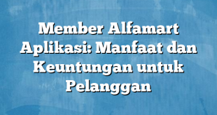 Member Alfamart Aplikasi: Manfaat dan Keuntungan untuk Pelanggan