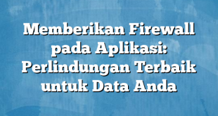 Memberikan Firewall pada Aplikasi: Perlindungan Terbaik untuk Data Anda