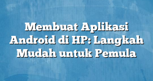 Membuat Aplikasi Android di HP: Langkah Mudah untuk Pemula