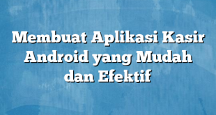 Membuat Aplikasi Kasir Android yang Mudah dan Efektif