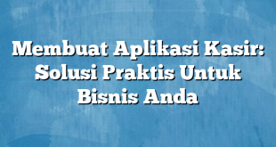 Membuat Aplikasi Kasir: Solusi Praktis Untuk Bisnis Anda