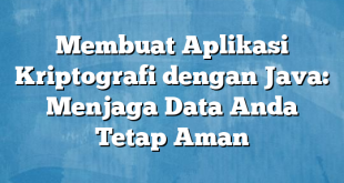 Membuat Aplikasi Kriptografi dengan Java: Menjaga Data Anda Tetap Aman